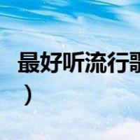 最好听流行歌曲名单（最好听流行歌曲排行榜）