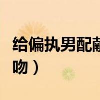 给偏执男配献个吻快穿小说（给偏执男配献个吻）