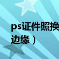 ps证件照换底色有残留（ps证件照换底色修边缘）