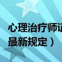 心理治疗师证报考条件（心理治疗师报考条件最新规定）