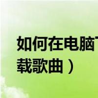 如何在电脑下载mp3歌曲（mp3电脑怎么下载歌曲）