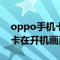 oppo手机卡在开机画面怎么办（oppo手机卡在开机画面怎么办）
