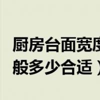 厨房台面宽度一般多少合适（厨房台面宽度一般多少合适）