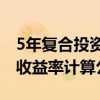 5年复合投资收益率怎么计算（股票年化复合收益率计算公式）