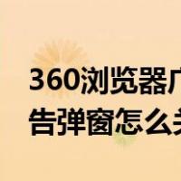 360浏览器广告弹窗怎么关闭（360浏览器广告弹窗怎么关闭）
