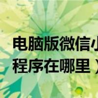 电脑版微信小程序在哪里打开（电脑版微信小程序在哪里）