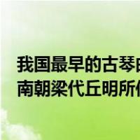 我国最早的古琴曲谱集是谁创作（我国最古老的古琴曲谱是南朝梁代丘明所传的什么）