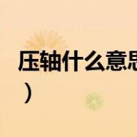 压轴什么意思解释一下（压轴什么意思并造句）