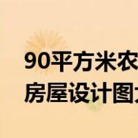 90平方米农村房屋设计图纸（90平方米农村房屋设计图大全）