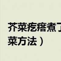 芥菜疙瘩煮了再晒的腌制方法（芥菜疙瘩腌咸菜方法）