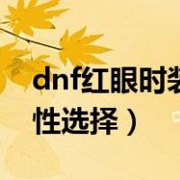 dnf红眼时装属性如何选择（dnf红眼时装属性选择）