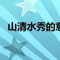 山清水秀的意思和造句（山清水秀的意思）