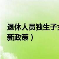 退休人员独生子女补贴最新政策（退休人员独生子女补贴最新政策）