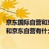 京东国际自营和京东自营有什么区别护肤品（京东国际自营和京东自营有什么区别）