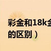 彩金和18k金两者有什么区别（彩金和18k金的区别）