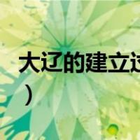 大辽的建立过程全集（大辽是什么时候建立的）
