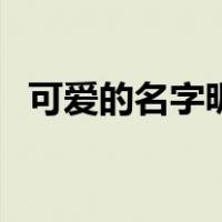 可爱的名字昵称四个字（可爱的名字网名）