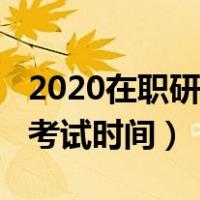 2020在职研究生考试时间（2020在职研究生考试时间）