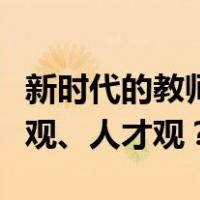 新时代的教师应该树立什么样的发展观、质量观、人才观？