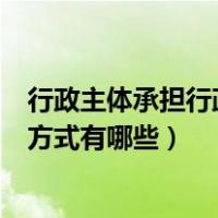 行政主体承担行政责任的方式有（行政主体承担行政责任的方式有哪些）