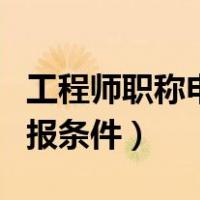 工程师职称申报评定（工程系列副高级职称申报条件）