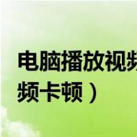 电脑播放视频卡顿声音断断续续（电脑播放视频卡顿）
