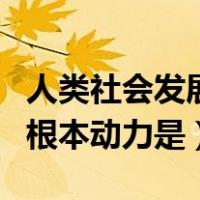 人类社会发展的根本动力是（人类社会发展的根本动力是）