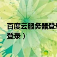 百度云服务器登录时显示未知的账户和密码（百度云服务器登录）