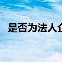 是否为法人企业怎么填（是否为法人企业）