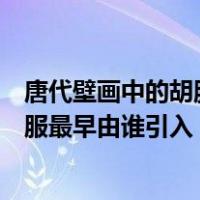 唐代壁画中的胡服最早是谁引入的（唐代壁画中常见胡服胡服最早由谁引入）