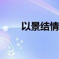 以景结情的作用和好处（以景结情）