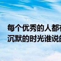 每个优秀的人都有一段沉默的时光（每个优秀的人都有一段沉默的时光谁说的）