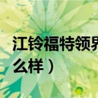 江铃福特领界车怎么样（江铃福特领界质量怎么样）