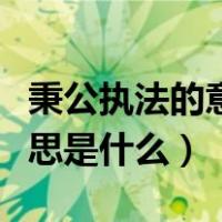 秉公执法的意思和对应的人物（秉公执法的意思是什么）