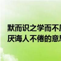 默而识之学而不厌诲人不倦的意思是什么（默而识之学而不厌诲人不倦的意思）