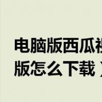 电脑版西瓜视频app如何下载（西瓜视频电脑版怎么下载）