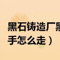 黑石铸造厂黑手之印怎么获得（黑石铸造厂黑手怎么走）