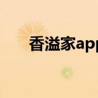 香溢家app官网下载（香溢家是什么）