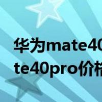 华为mate40pro价格配置参数详细（华为mate40pro价格）