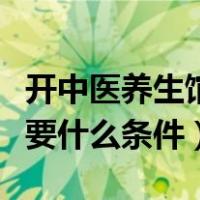 开中医养生馆需要什么手续（开中医养生馆需要什么条件）