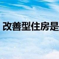 改善型住房是什么（改善型住房是什么意思）