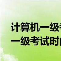 计算机一级考试时间2022年下半年（计算机一级考试时间）