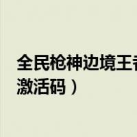 全民枪神边境王者礼包激活码最新（全民枪神边境王者礼包激活码）