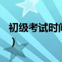 初级考试时间2021年（初级考试时间2021年）