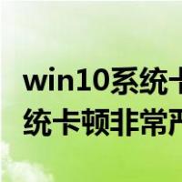 win10系统卡顿非常严重什么原因（win10系统卡顿非常严重）