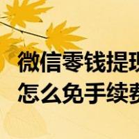微信零钱提现怎么免去手续费（微信零钱提现怎么免手续费）