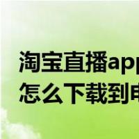 淘宝直播app电脑去哪里下载（淘宝主图视频怎么下载到电脑）