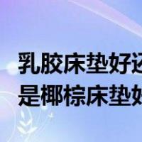 乳胶床垫好还是椰棕床垫好呢（乳胶床垫好还是椰棕床垫好）