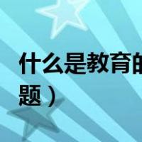 什么是教育的首要任务（什么是教育的首要问题）