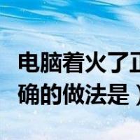 电脑着火了正确的方法是什么（电脑着火了正确的做法是）